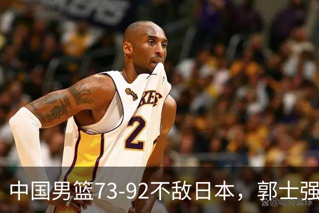 中国男篮73-92不敌日本，郭士强选人用人问题明显，杨瀚森难当大用，评分出炉：郭士强高诗岩2.5分！