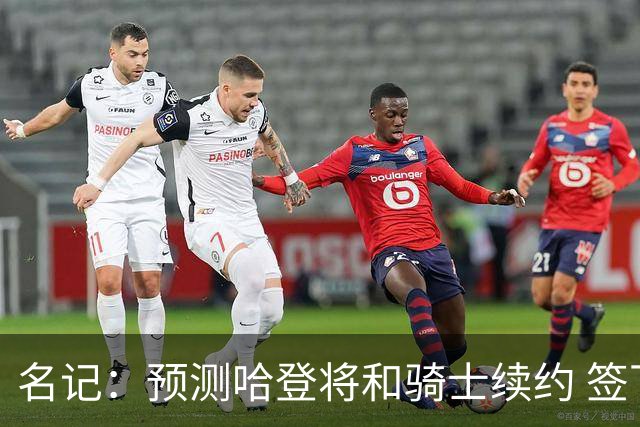 名记：预测哈登将和骑士续约 签下两年6500万-7000万美元的新合同