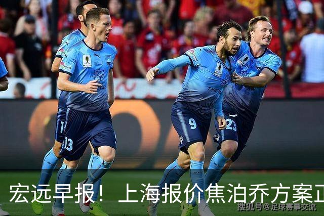 宏远早报！上海报价焦泊乔方案正式出炉，朱芳雨赴新疆谈判，徐杰自费特训
