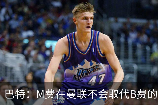 巴特：M费在曼联不会取代B费的位置 若去热刺他能成为核心
