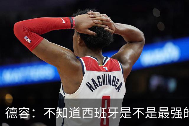 德容：不知道西班牙是不是最强的，目前阿根廷是卫冕冠军