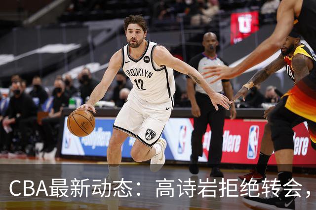 CBA最新动态：高诗岩拒绝转会，北控趁机引杜锋，朱俊龙完成签约