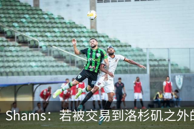 Shams：若被交易到洛杉矶之外的地方 伦纳德只愿意和猛龙续约